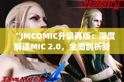 “JMCOMIC升级再版：深度解读MIC 2.0，全面剖析新功能与优化！”