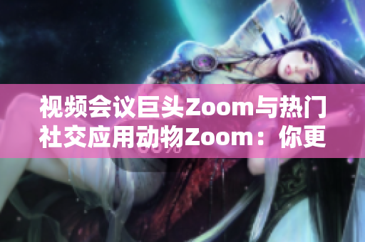 视频会议巨头Zoom与热门社交应用动物Zoom：你更喜欢哪个