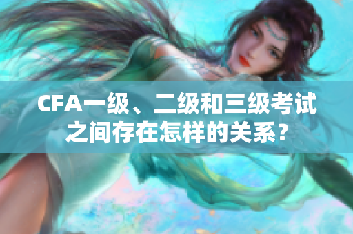 CFA一级、二级和三级考试之间存在怎样的关系？