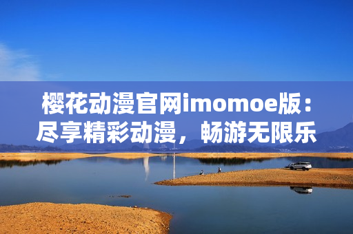 樱花动漫官网imomoe版：尽享精彩动漫，畅游无限乐趣