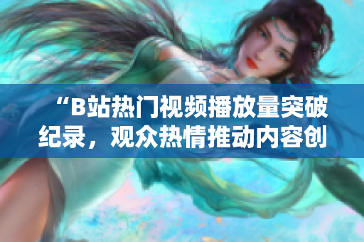 “B站热门视频播放量突破纪录，观众热情推动内容创作持续升温”