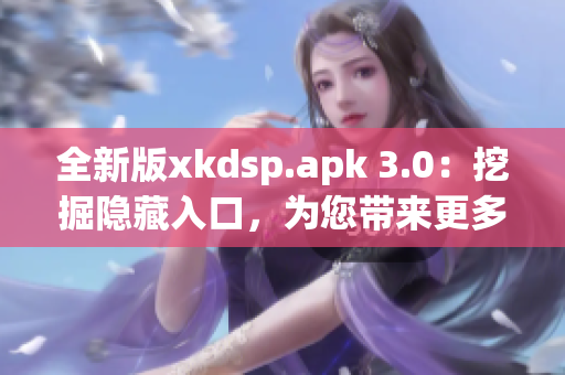 全新版xkdsp.apk 3.0：挖掘隐藏入口，为您带来更多特色体验！