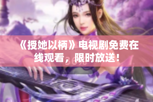 《授她以柄》电视剧免费在线观看，限时放送！