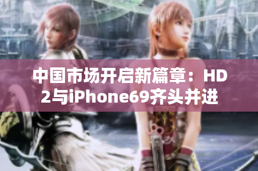 中国市场开启新篇章：HD2与iPhone69齐头并进