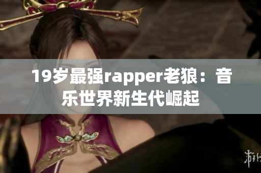 19岁最强rapper老狼：音乐世界新生代崛起