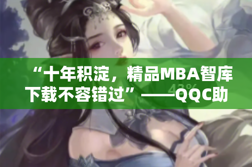 “十年积淀，精品MBA智库下载不容错过”——QQC助您提升管理技能