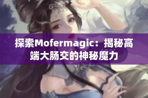 探索Mofermagic：揭秘高端大肠交的神秘魔力