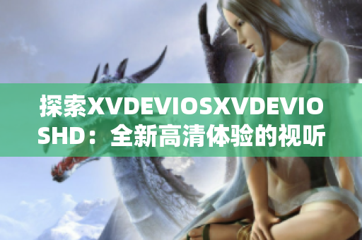 探索XVDEVIOSXVDEVIOSHD：全新高清体验的视听之旅