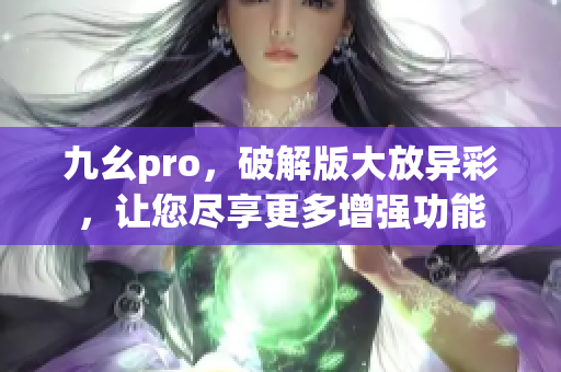 九幺pro，破解版大放异彩，让您尽享更多增强功能