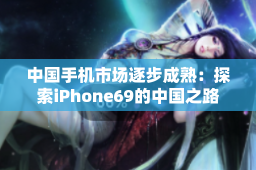 中国手机市场逐步成熟：探索iPhone69的中国之路