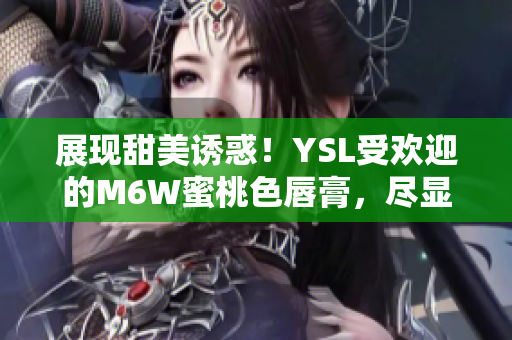 展现甜美诱惑！YSL受欢迎的M6W蜜桃色唇膏，尽显迷人光彩