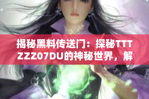 揭秘黑料传送门：探秘TTTZZZ07DU的神秘世界，解密其背后的故事与秘密