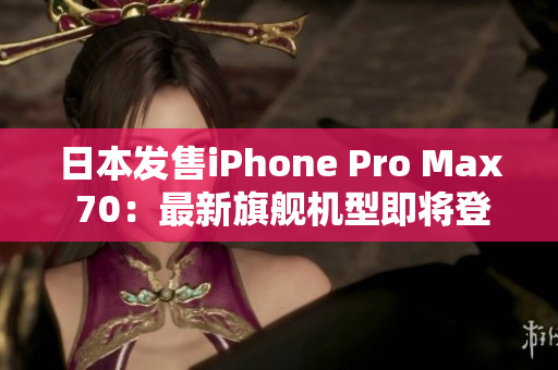 日本发售iPhone Pro Max 70：最新旗舰机型即将登场