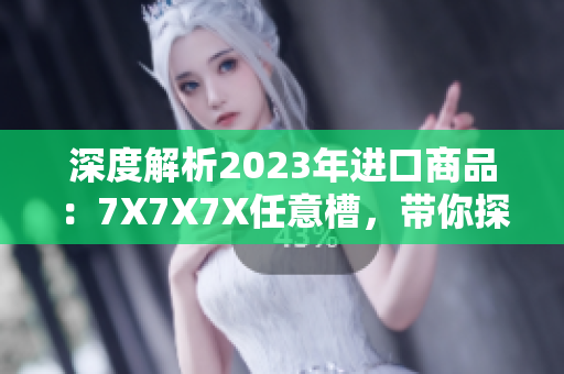 深度解析2023年进口商品：7X7X7X任意槽，带你探索新趋势