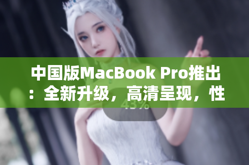 中国版MacBook Pro推出：全新升级，高清呈现，性能提升