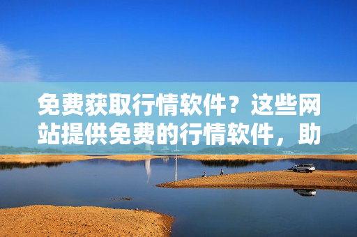 免费获取行情软件？这些网站提供免费的行情软件，助您投资更智慧