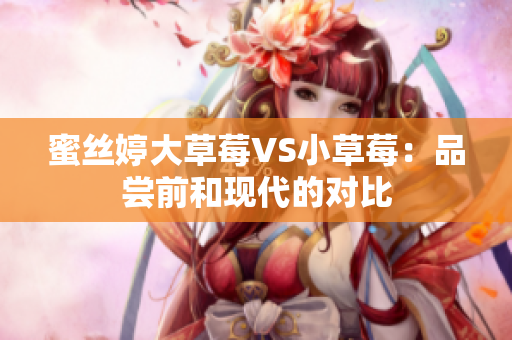 蜜丝婷大草莓VS小草莓：品尝前和现代的对比