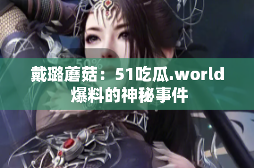 戴璐蘑菇：51吃瓜.world 爆料的神秘事件