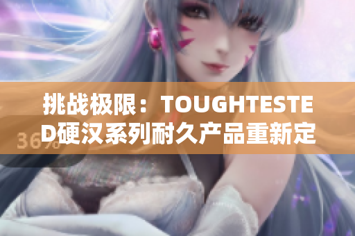 挑战极限：TOUGHTESTED硬汉系列耐久产品重新定义你的使用体验