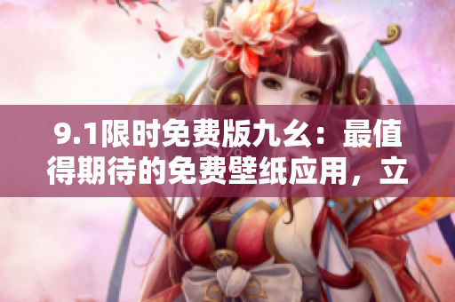 9.1限时免费版九幺：最值得期待的免费壁纸应用，立即下载享受高品质视觉盛宴！