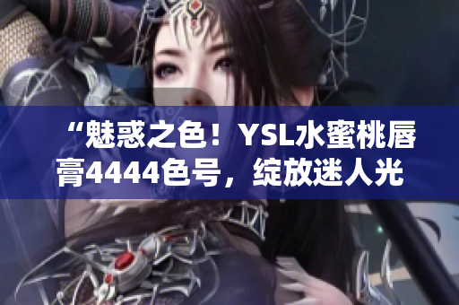 “魅惑之色！YSL水蜜桃唇膏4444色号，绽放迷人光彩！”