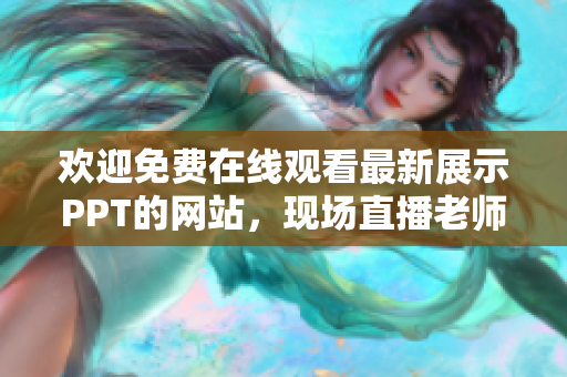 欢迎免费在线观看最新展示PPT的网站，现场直播老师授课、讲解技巧。