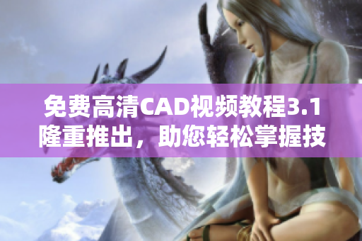 免费高清CAD视频教程3.1隆重推出，助您轻松掌握技能