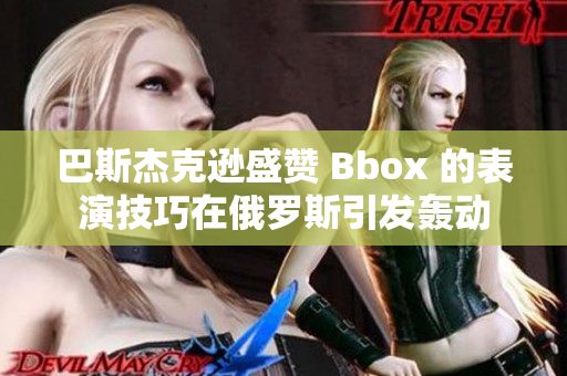 巴斯杰克逊盛赞 Bbox 的表演技巧在俄罗斯引发轰动