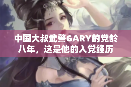 中国大叔武警GARY的党龄八年，这是他的入党经历