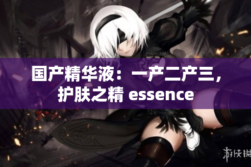 国产精华液：一产二产三，护肤之精 essence