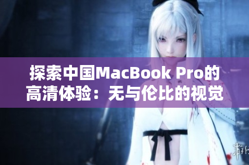 探索中国MacBook Pro的高清体验：无与伦比的视觉享受与技术突破