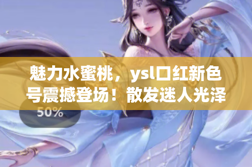 魅力水蜜桃，ysl口红新色号震撼登场！散发迷人光泽，唇色焕发动人魅力！