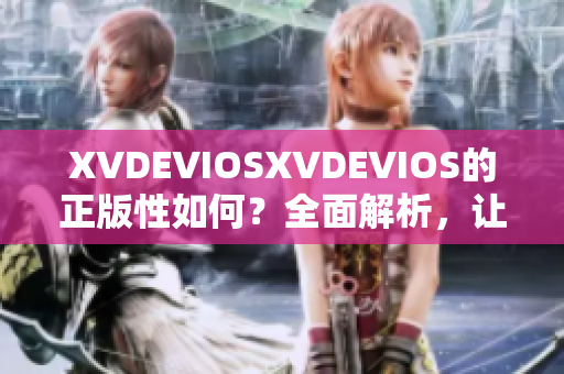 XVDEVIOSXVDEVIOS的正版性如何？全面解析，让你轻松辨别真伪