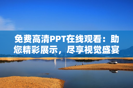 免费高清PPT在线观看：助您精彩展示，尽享视觉盛宴！