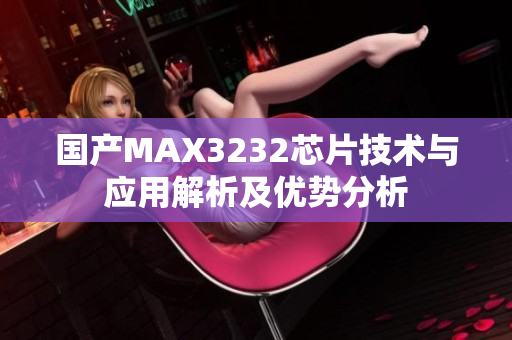 国产MAX3232芯片技术与应用解析及优势分析