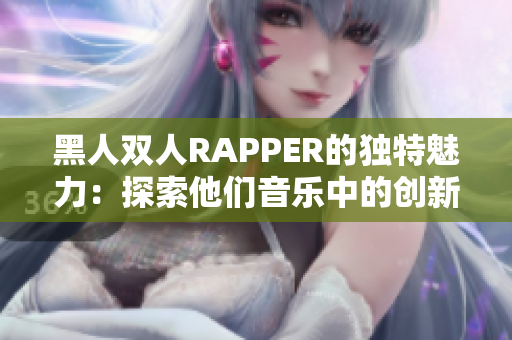 黑人双人RAPPER的独特魅力：探索他们音乐中的创新元素