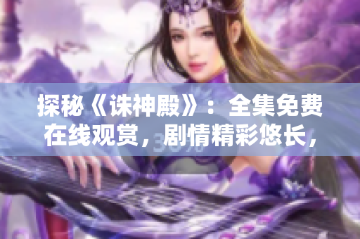 探秘《诛神殿》：全集免费在线观赏，剧情精彩悠长，震撼视听盛宴！