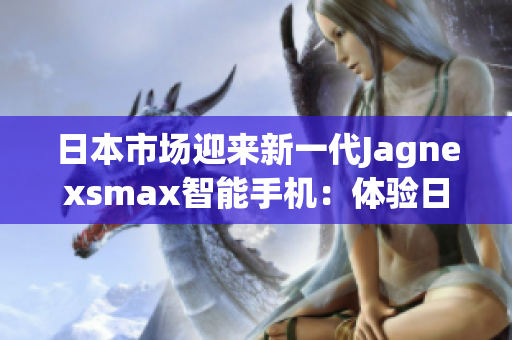 日本市场迎来新一代Jagnexsmax智能手机：体验日本科技魅力的全新选择