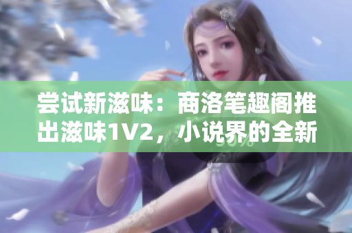 尝试新滋味：商洛笔趣阁推出滋味1V2，小说界的全新体验