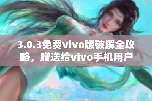 3.0.3免费vivo版破解全攻略，赠送给vivo手机用户