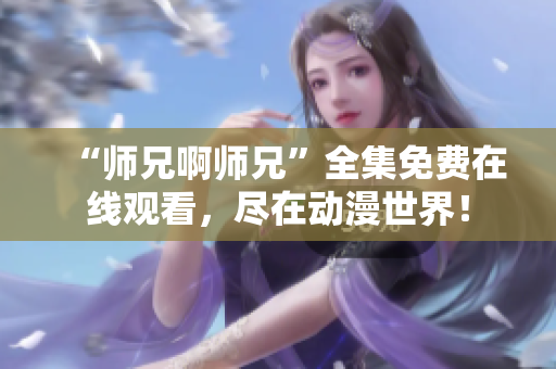 “师兄啊师兄”全集免费在线观看，尽在动漫世界！