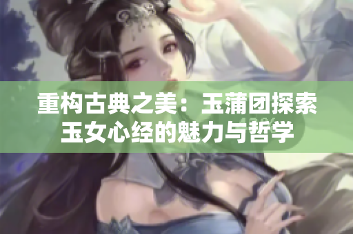 重构古典之美：玉蒲团探索玉女心经的魅力与哲学