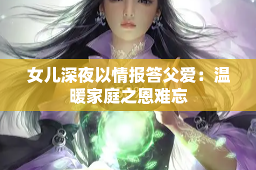 女儿深夜以情报答父爱：温暖家庭之恩难忘