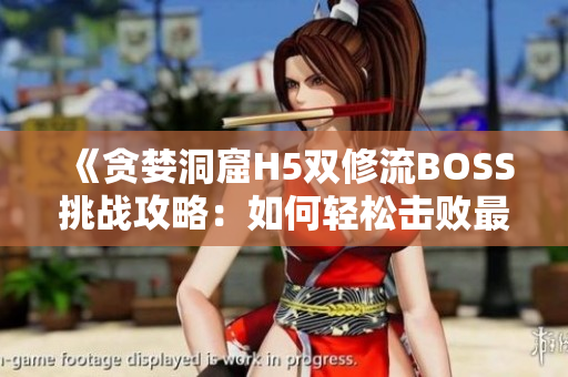 《贪婪洞窟H5双修流BOSS挑战攻略：如何轻松击败最终BOSS？》