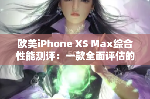 欧美iPhone XS Max综合性能测评：一款全面评估的智能手机