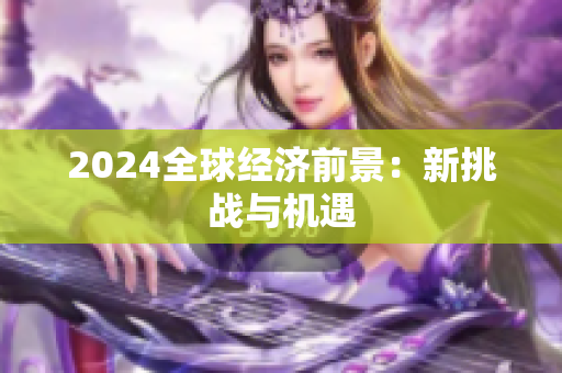 2024全球经济前景：新挑战与机遇