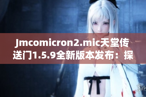 Jmcomicron2.mic天堂传送门1.5.9全新版本发布：探寻未知世界