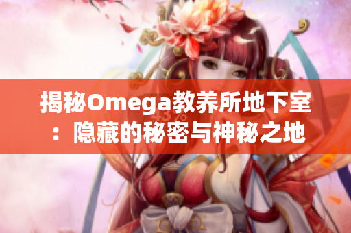 揭秘Omega教养所地下室：隐藏的秘密与神秘之地