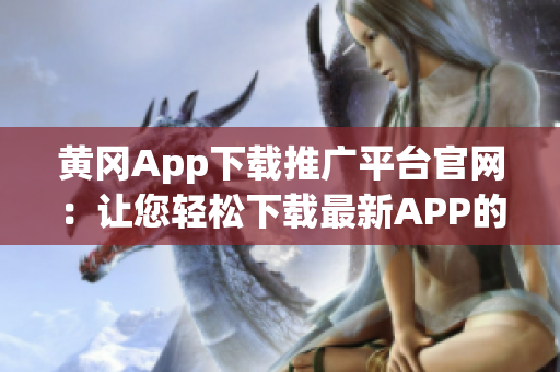 黄冈App下载推广平台官网：让您轻松下载最新APP的专业平台