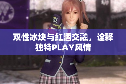 双性冰块与红酒交融，诠释独特PLAY风情